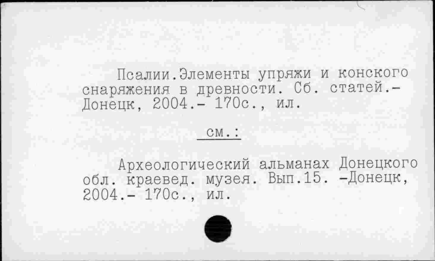 ﻿Псалми.Элементы упряжи и конского снаряжения в древности. Сб. статей.-Донецк, 2004.- 170с., ил.
см. :
Археологический альманах Донецкого обл. краевед, музея. Вып.15. -Донецк, 2004.- 170с., ил.